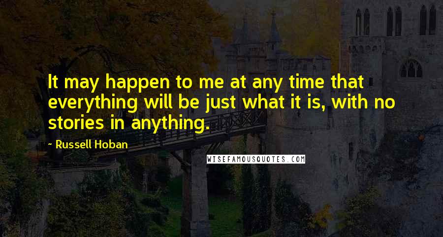 Russell Hoban Quotes: It may happen to me at any time that everything will be just what it is, with no stories in anything.