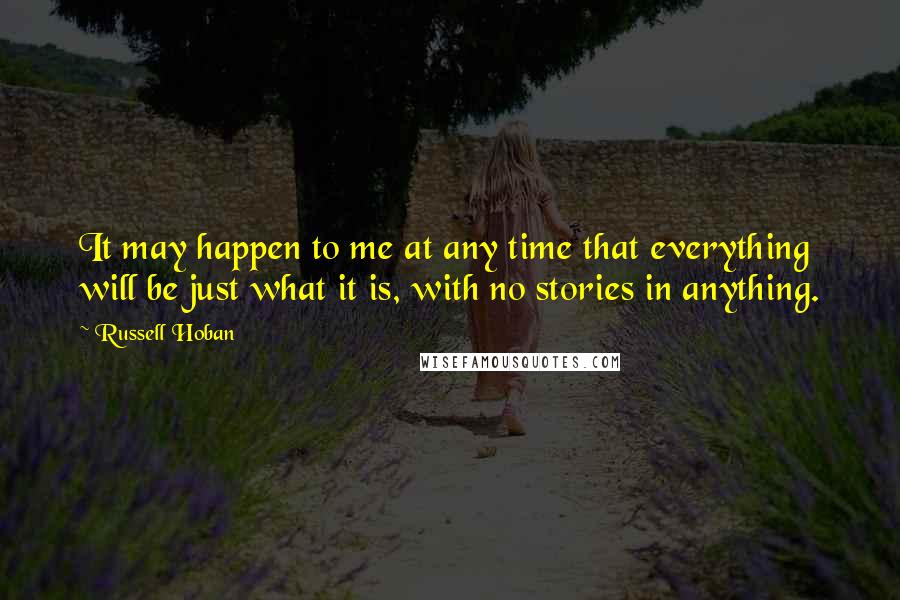 Russell Hoban Quotes: It may happen to me at any time that everything will be just what it is, with no stories in anything.