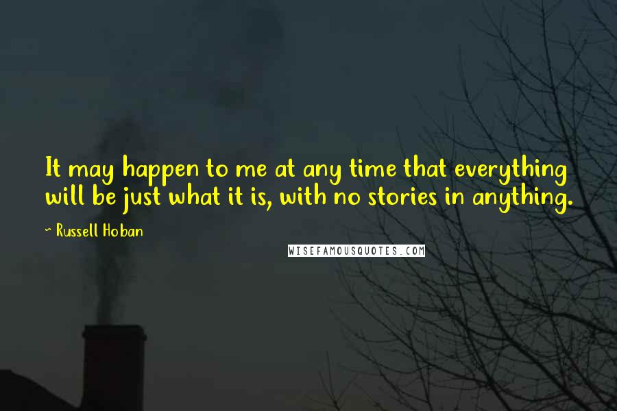 Russell Hoban Quotes: It may happen to me at any time that everything will be just what it is, with no stories in anything.