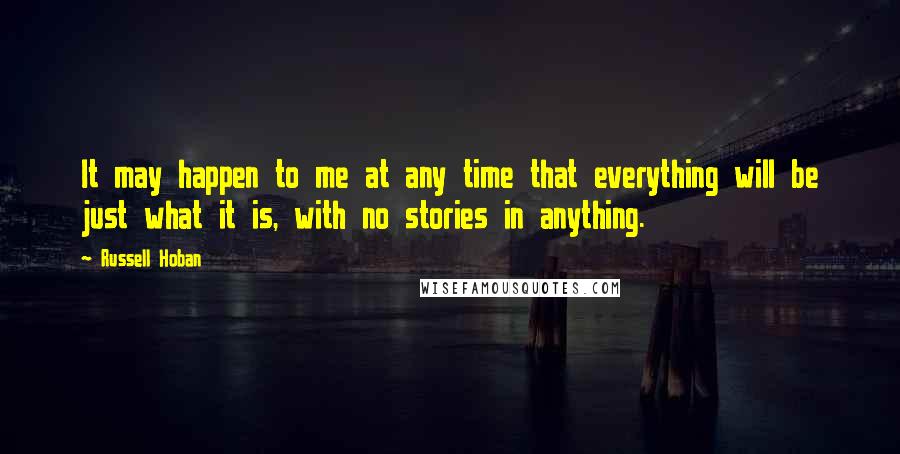 Russell Hoban Quotes: It may happen to me at any time that everything will be just what it is, with no stories in anything.