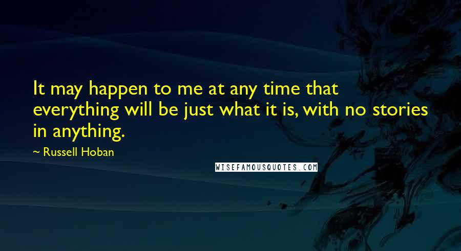 Russell Hoban Quotes: It may happen to me at any time that everything will be just what it is, with no stories in anything.