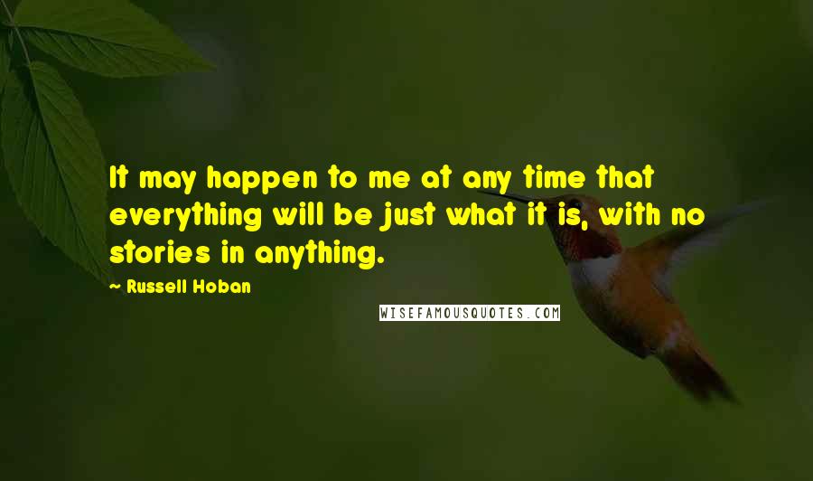 Russell Hoban Quotes: It may happen to me at any time that everything will be just what it is, with no stories in anything.