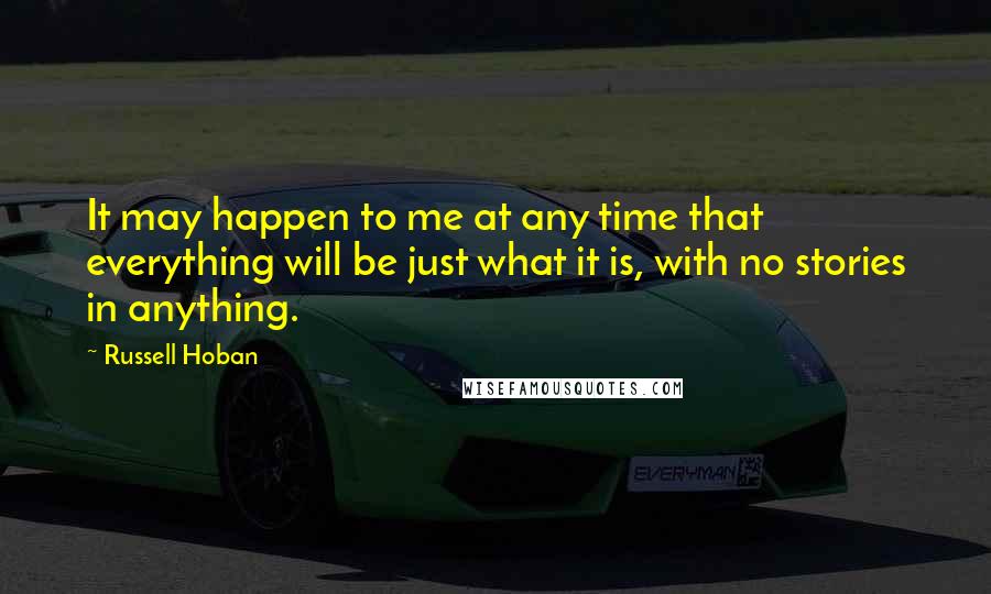 Russell Hoban Quotes: It may happen to me at any time that everything will be just what it is, with no stories in anything.