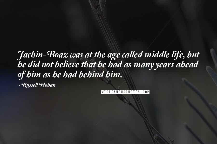 Russell Hoban Quotes: Jachin-Boaz was at the age called middle life, but he did not believe that he had as many years ahead of him as he had behind him.