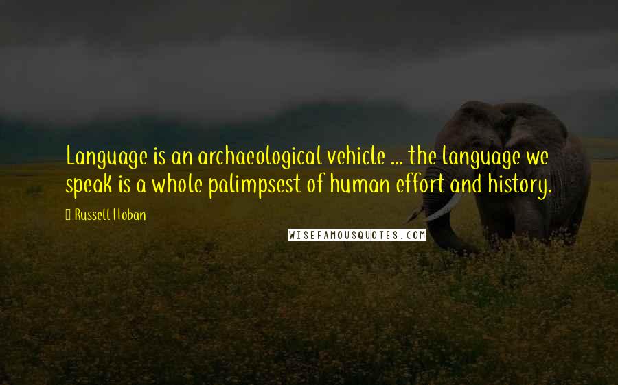 Russell Hoban Quotes: Language is an archaeological vehicle ... the language we speak is a whole palimpsest of human effort and history.