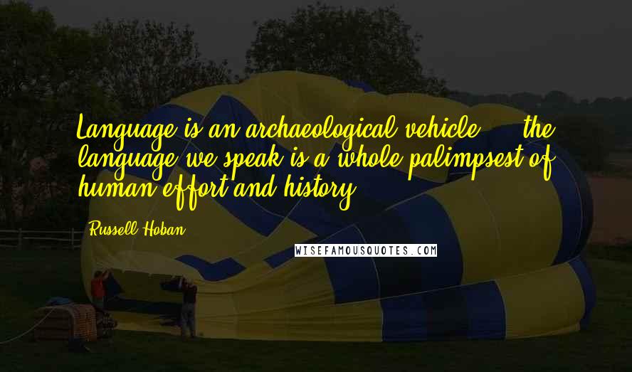 Russell Hoban Quotes: Language is an archaeological vehicle ... the language we speak is a whole palimpsest of human effort and history.