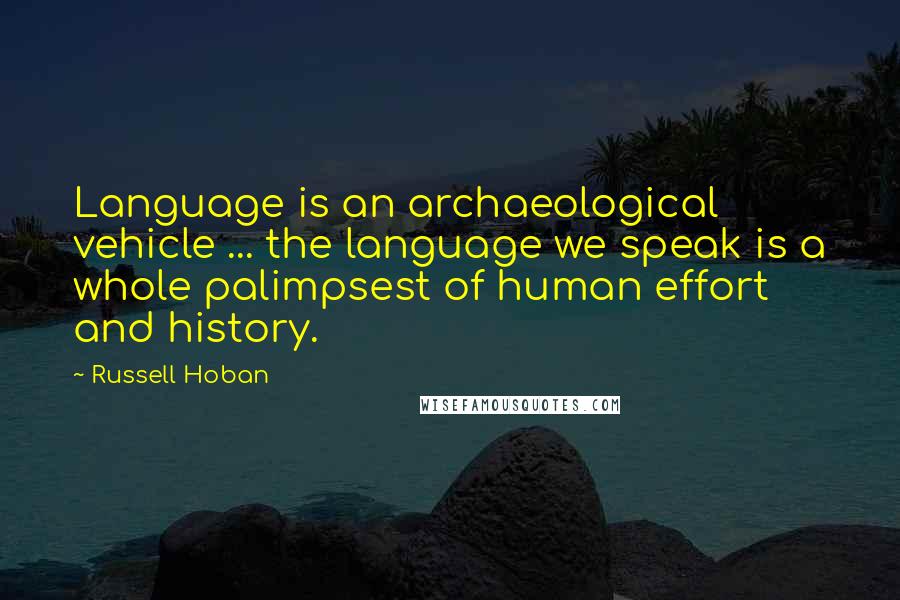 Russell Hoban Quotes: Language is an archaeological vehicle ... the language we speak is a whole palimpsest of human effort and history.