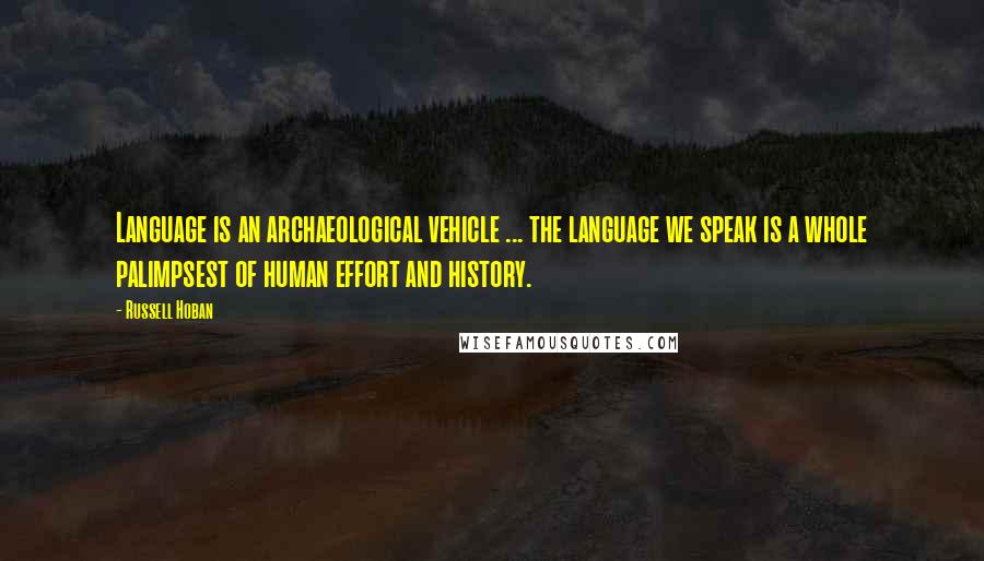 Russell Hoban Quotes: Language is an archaeological vehicle ... the language we speak is a whole palimpsest of human effort and history.