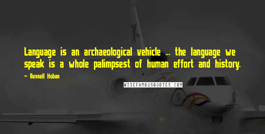 Russell Hoban Quotes: Language is an archaeological vehicle ... the language we speak is a whole palimpsest of human effort and history.