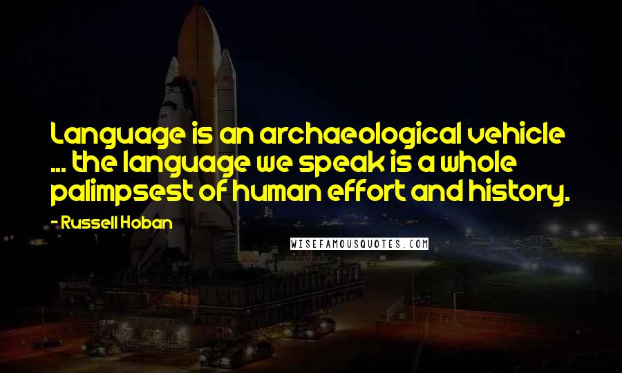 Russell Hoban Quotes: Language is an archaeological vehicle ... the language we speak is a whole palimpsest of human effort and history.