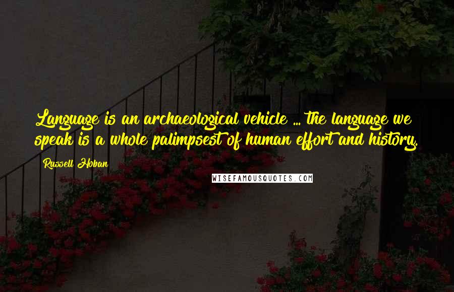 Russell Hoban Quotes: Language is an archaeological vehicle ... the language we speak is a whole palimpsest of human effort and history.