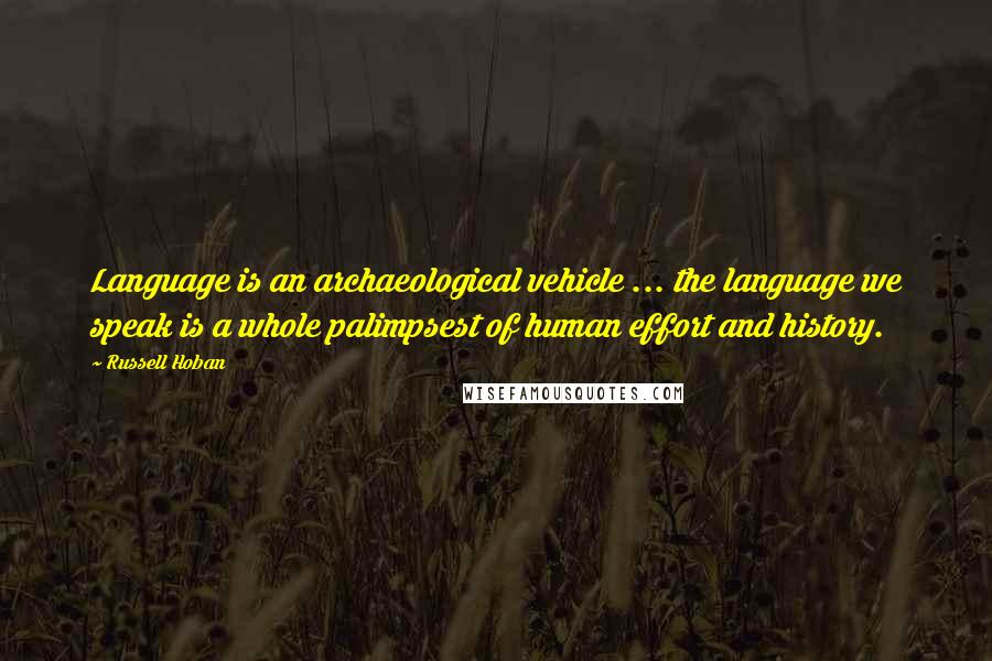 Russell Hoban Quotes: Language is an archaeological vehicle ... the language we speak is a whole palimpsest of human effort and history.