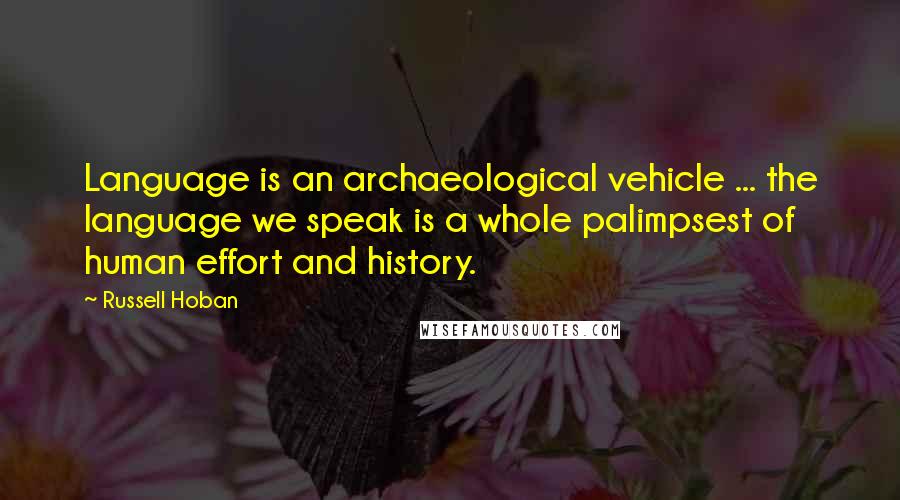 Russell Hoban Quotes: Language is an archaeological vehicle ... the language we speak is a whole palimpsest of human effort and history.