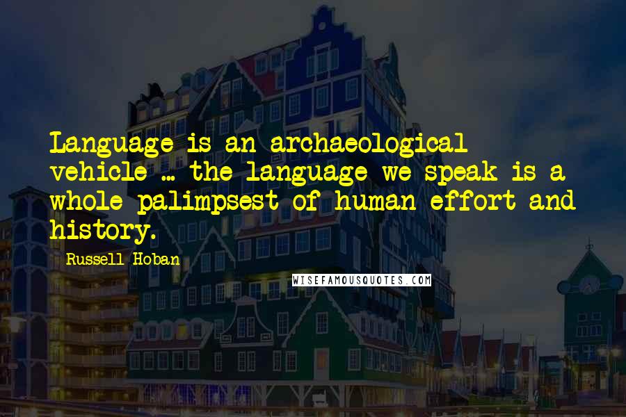 Russell Hoban Quotes: Language is an archaeological vehicle ... the language we speak is a whole palimpsest of human effort and history.