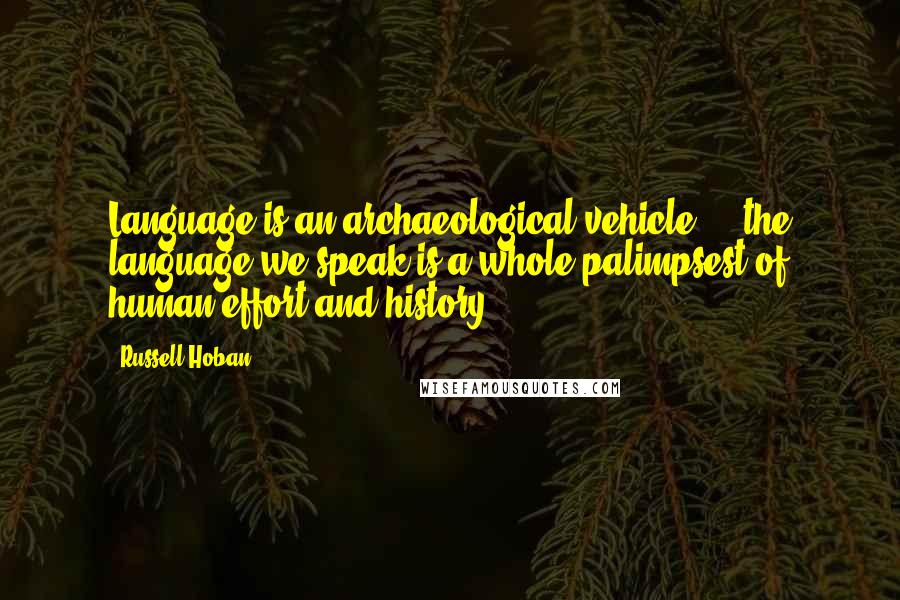 Russell Hoban Quotes: Language is an archaeological vehicle ... the language we speak is a whole palimpsest of human effort and history.