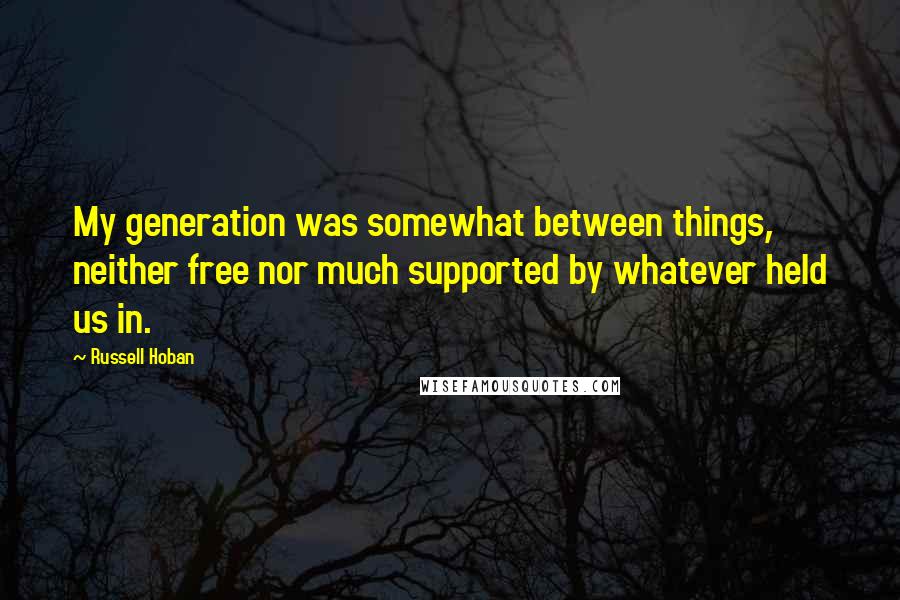 Russell Hoban Quotes: My generation was somewhat between things, neither free nor much supported by whatever held us in.