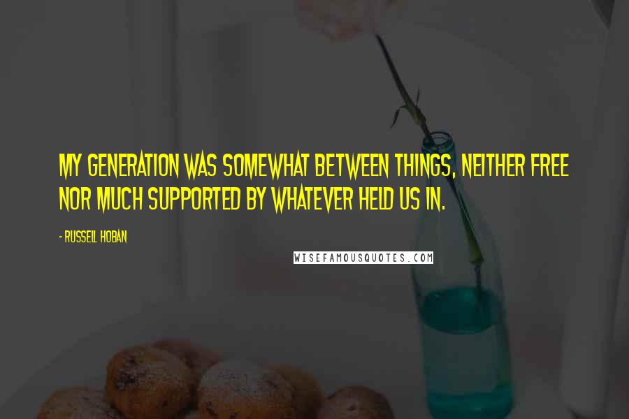 Russell Hoban Quotes: My generation was somewhat between things, neither free nor much supported by whatever held us in.