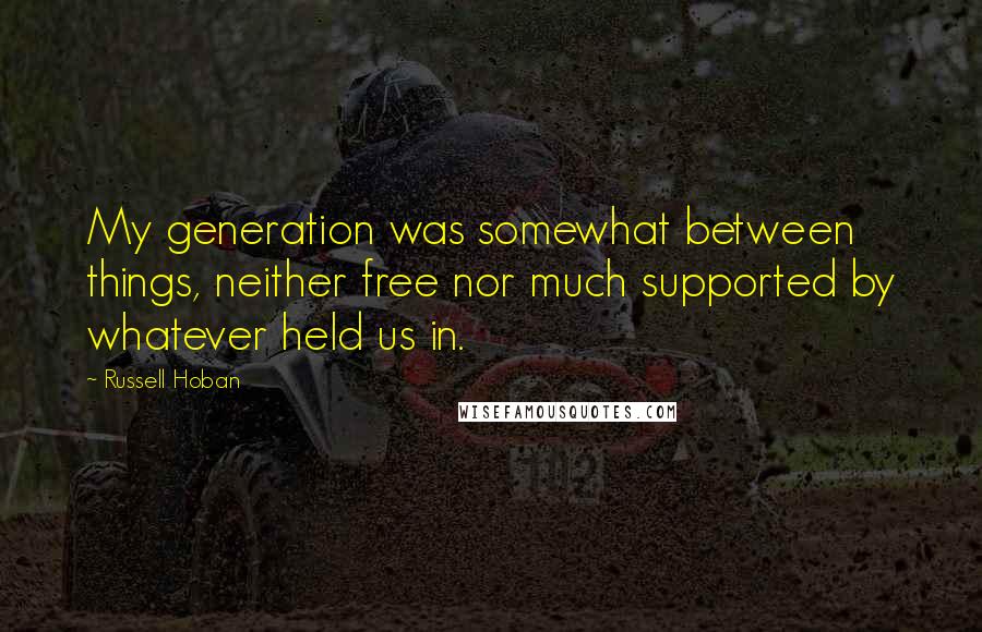 Russell Hoban Quotes: My generation was somewhat between things, neither free nor much supported by whatever held us in.