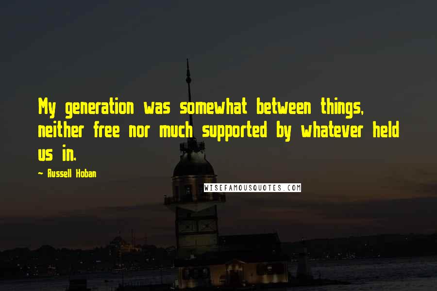 Russell Hoban Quotes: My generation was somewhat between things, neither free nor much supported by whatever held us in.