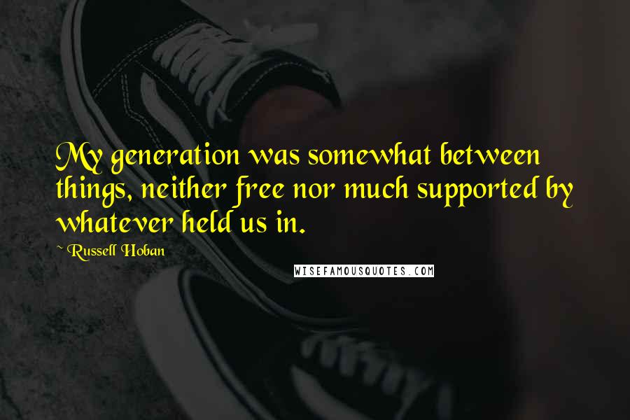 Russell Hoban Quotes: My generation was somewhat between things, neither free nor much supported by whatever held us in.