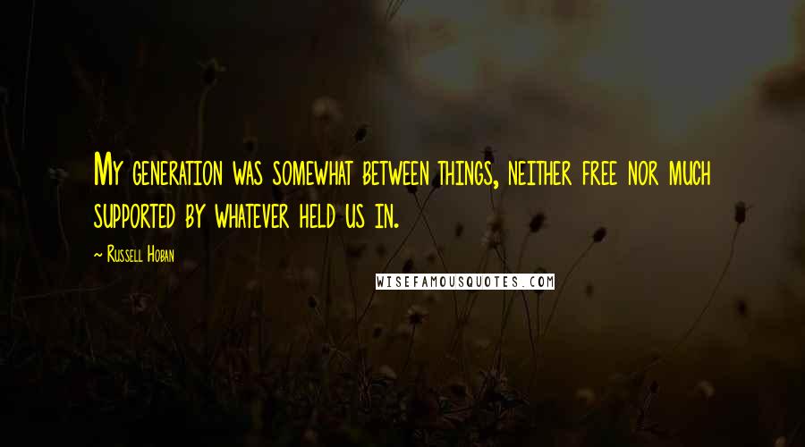 Russell Hoban Quotes: My generation was somewhat between things, neither free nor much supported by whatever held us in.