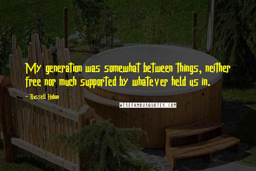 Russell Hoban Quotes: My generation was somewhat between things, neither free nor much supported by whatever held us in.