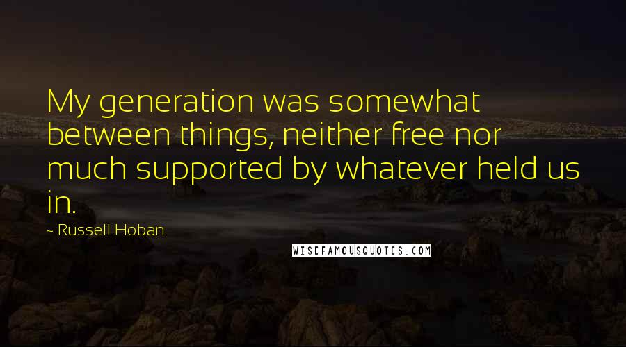 Russell Hoban Quotes: My generation was somewhat between things, neither free nor much supported by whatever held us in.