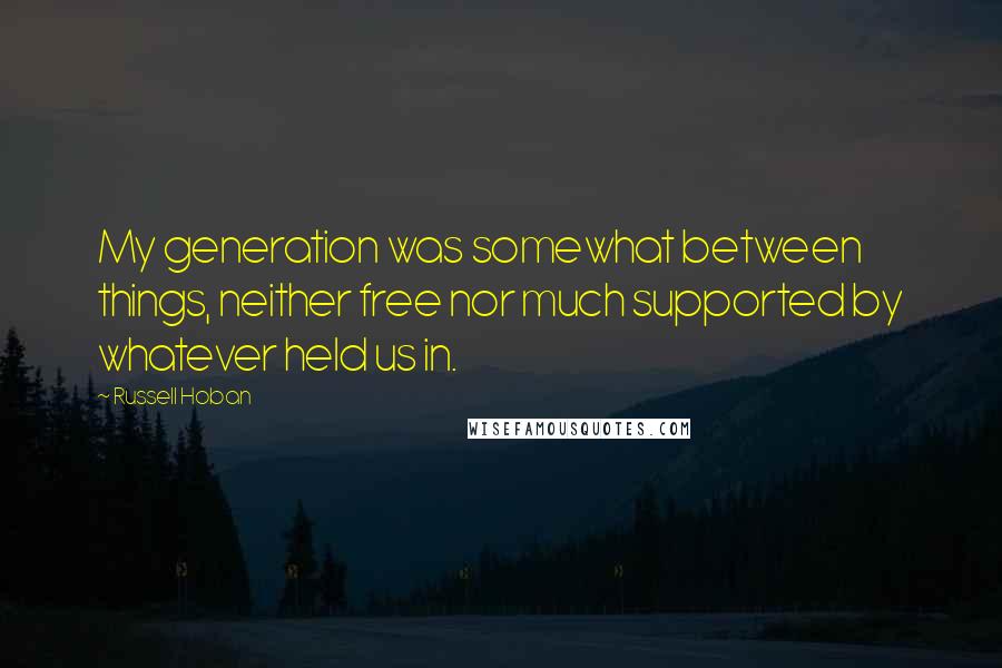 Russell Hoban Quotes: My generation was somewhat between things, neither free nor much supported by whatever held us in.