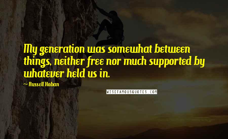 Russell Hoban Quotes: My generation was somewhat between things, neither free nor much supported by whatever held us in.