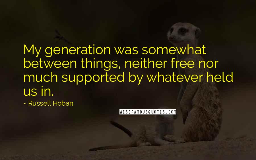 Russell Hoban Quotes: My generation was somewhat between things, neither free nor much supported by whatever held us in.