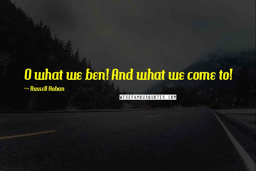 Russell Hoban Quotes: O what we ben! And what we come to!