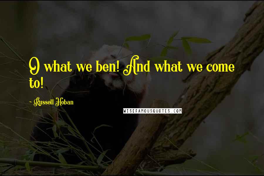 Russell Hoban Quotes: O what we ben! And what we come to!