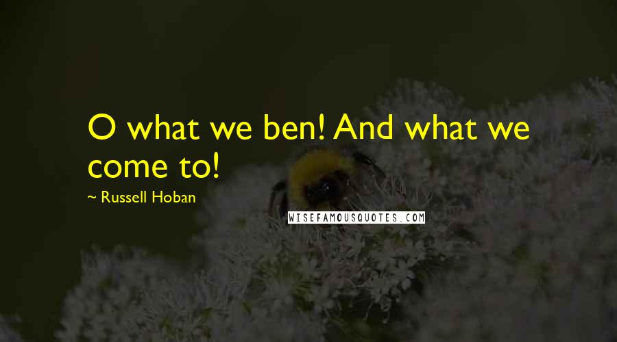 Russell Hoban Quotes: O what we ben! And what we come to!