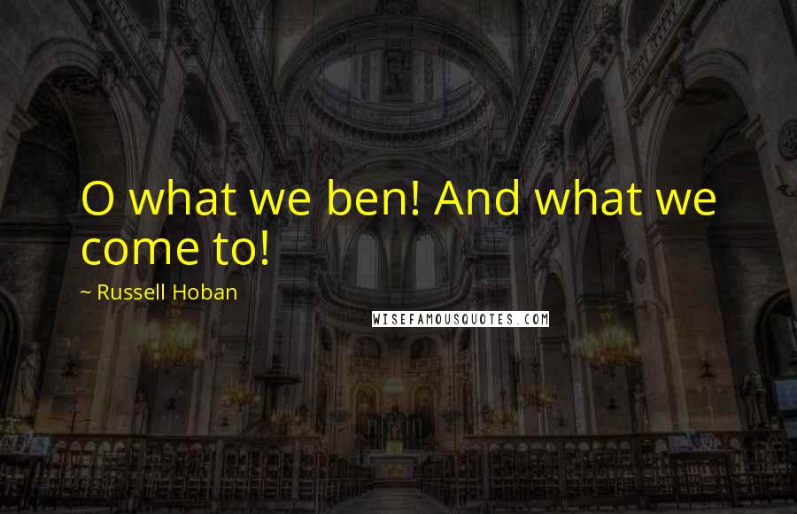 Russell Hoban Quotes: O what we ben! And what we come to!