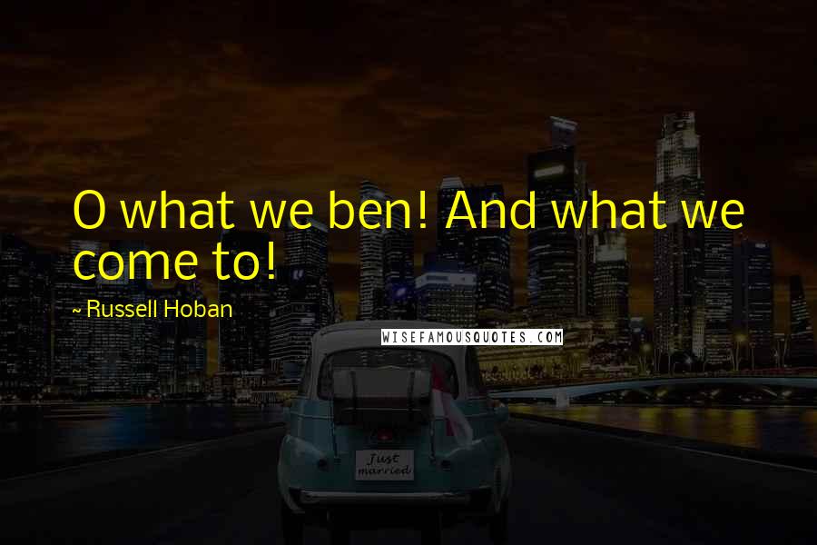 Russell Hoban Quotes: O what we ben! And what we come to!
