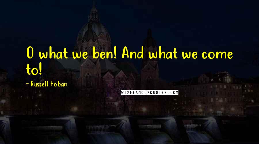 Russell Hoban Quotes: O what we ben! And what we come to!