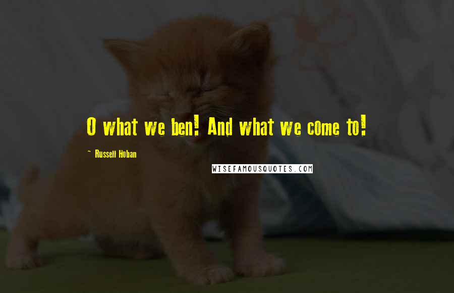 Russell Hoban Quotes: O what we ben! And what we come to!