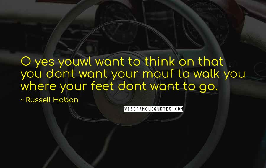 Russell Hoban Quotes: O yes youwl want to think on that you dont want your mouf to walk you where your feet dont want to go.