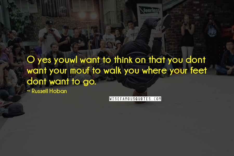 Russell Hoban Quotes: O yes youwl want to think on that you dont want your mouf to walk you where your feet dont want to go.