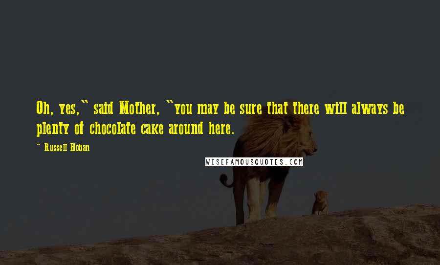 Russell Hoban Quotes: Oh, yes," said Mother, "you may be sure that there will always be plenty of chocolate cake around here.