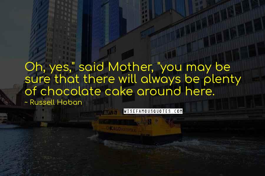 Russell Hoban Quotes: Oh, yes," said Mother, "you may be sure that there will always be plenty of chocolate cake around here.