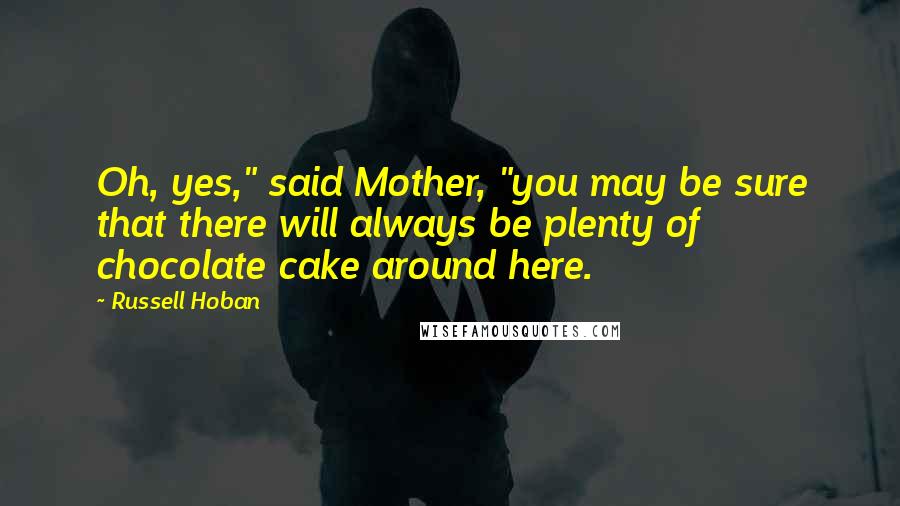 Russell Hoban Quotes: Oh, yes," said Mother, "you may be sure that there will always be plenty of chocolate cake around here.