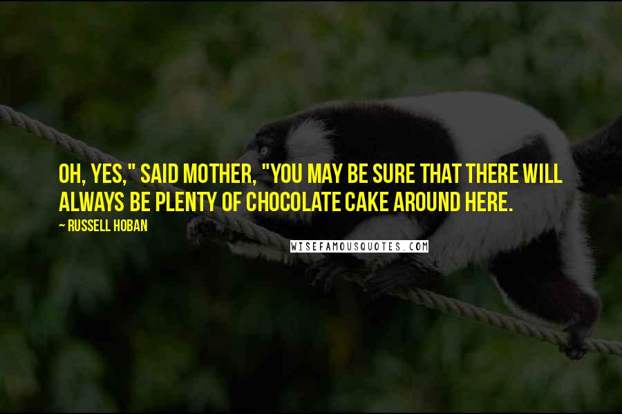 Russell Hoban Quotes: Oh, yes," said Mother, "you may be sure that there will always be plenty of chocolate cake around here.