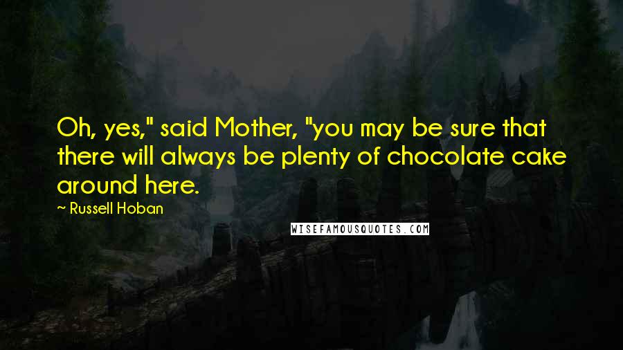 Russell Hoban Quotes: Oh, yes," said Mother, "you may be sure that there will always be plenty of chocolate cake around here.