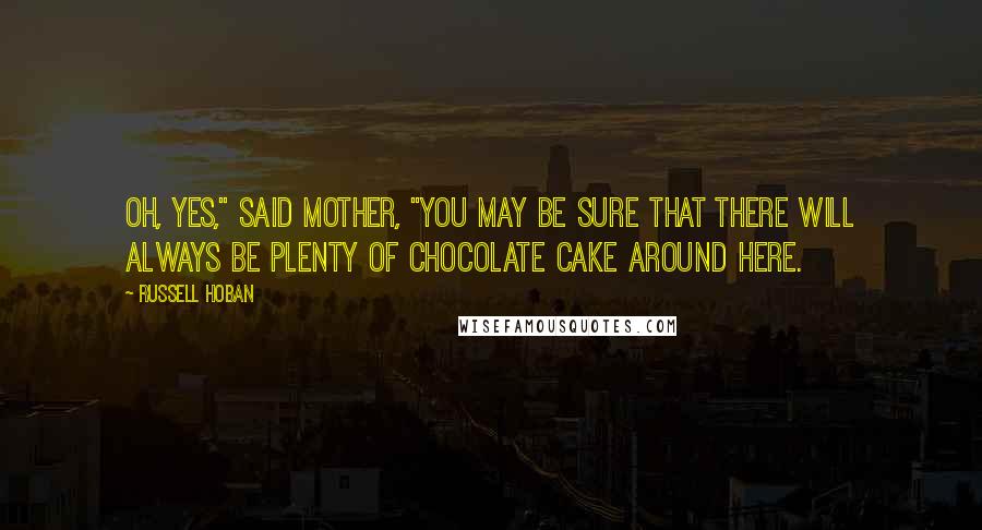 Russell Hoban Quotes: Oh, yes," said Mother, "you may be sure that there will always be plenty of chocolate cake around here.