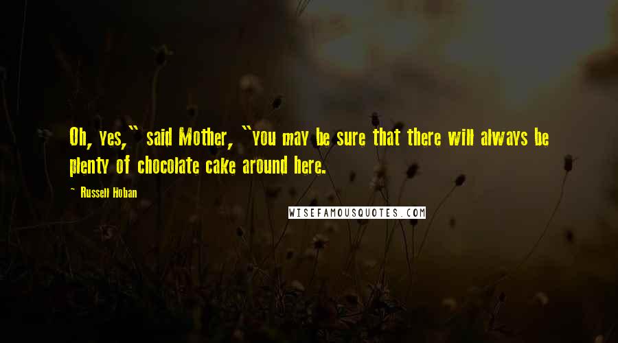 Russell Hoban Quotes: Oh, yes," said Mother, "you may be sure that there will always be plenty of chocolate cake around here.