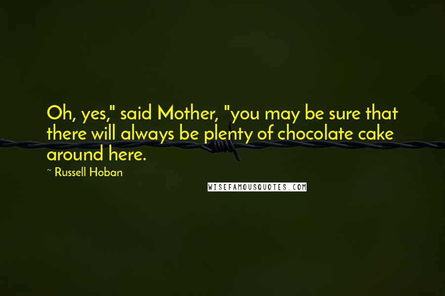 Russell Hoban Quotes: Oh, yes," said Mother, "you may be sure that there will always be plenty of chocolate cake around here.