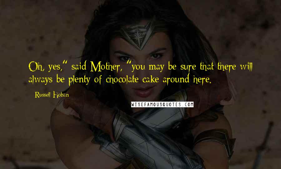 Russell Hoban Quotes: Oh, yes," said Mother, "you may be sure that there will always be plenty of chocolate cake around here.