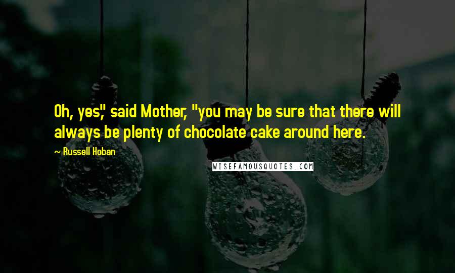 Russell Hoban Quotes: Oh, yes," said Mother, "you may be sure that there will always be plenty of chocolate cake around here.