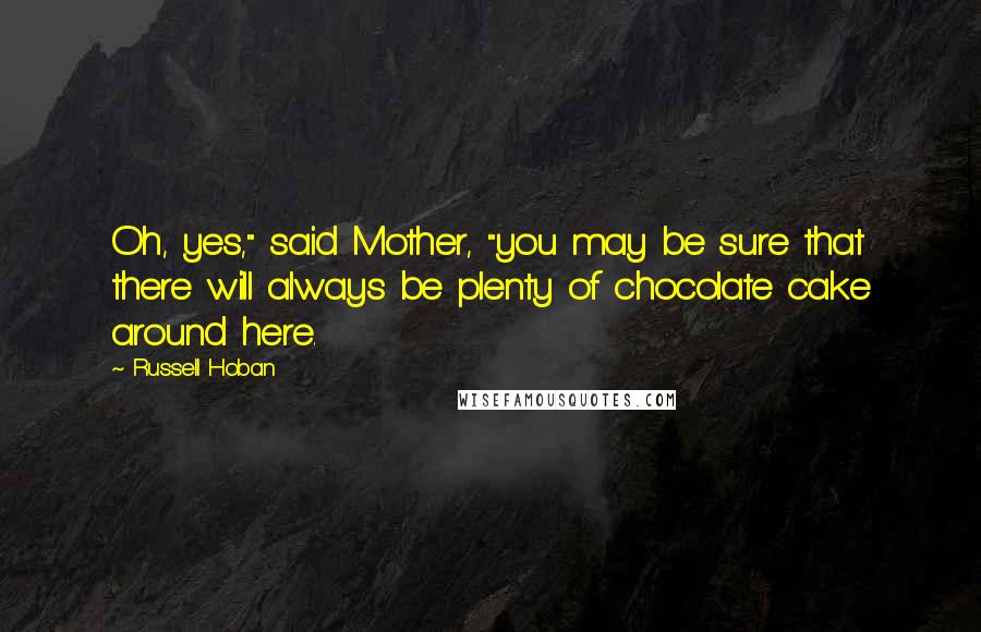 Russell Hoban Quotes: Oh, yes," said Mother, "you may be sure that there will always be plenty of chocolate cake around here.